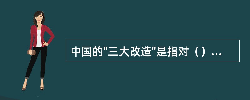 中国的"三大改造"是指对（）的社会主义改造。
