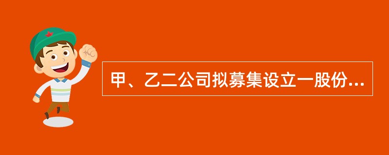 甲、乙二公司拟募集设立一股份有限公司。他们在获准向社会募股后实施的下列哪些行为是