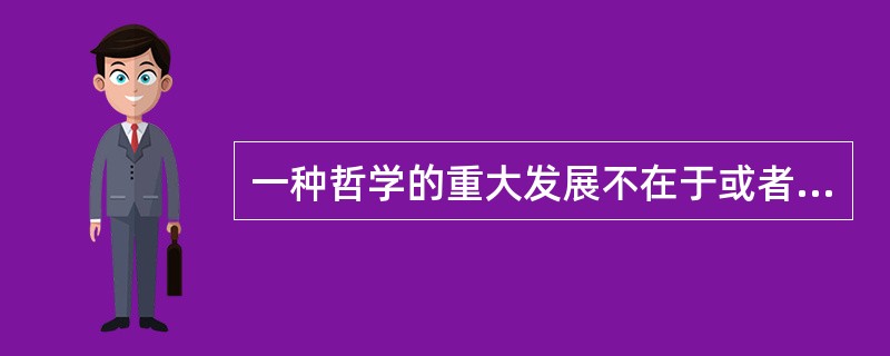 一种哲学的重大发展不在于或者说主要不在于它对已有的问题给出新的解释、新的说 明,