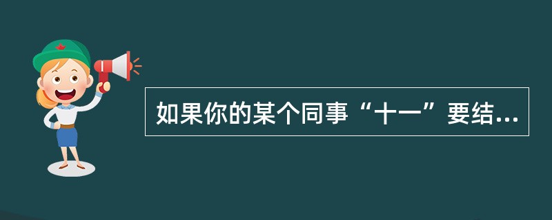 如果你的某个同事“十一”要结婚,给你发来了请柬,但这位同事与你平日里很少有交往你