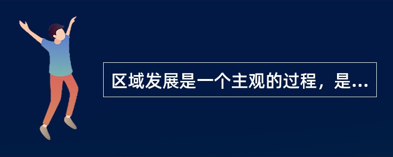 区域发展是一个主观的过程，是人们作用于区域经济开发过程的主观行为。