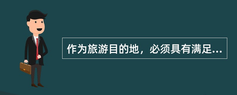 作为旅游目的地，必须具有满足游客暂时停留和实现其旅游目的的基本条件，即（） -