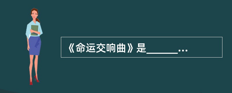 《命运交响曲》是__________的音乐作品。( )