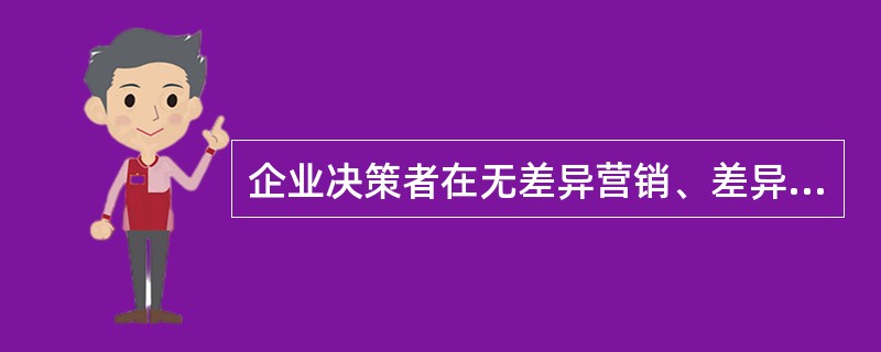 企业决策者在无差异营销、差异营销和集中营销这三种市场覆盖战略中进行选择时,需要考