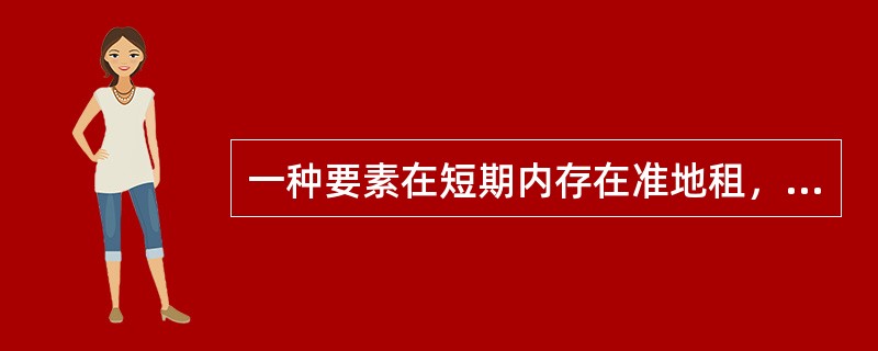 一种要素在短期内存在准地租，并不意味着长期中存在经济利润。