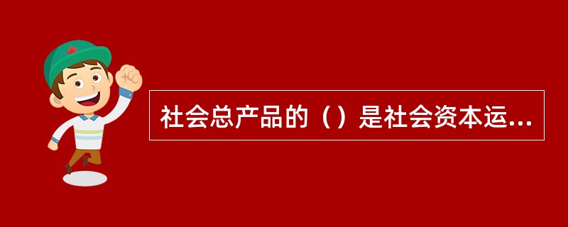 社会总产品的（）是社会资本运动正常进行的前提；社会总产品的（）是社会资本运动正常