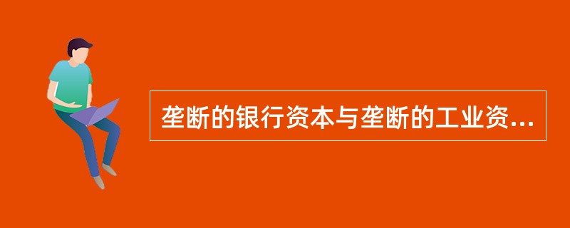 垄断的银行资本与垄断的工业资本相互溶合生长而形成的资本形式是（）