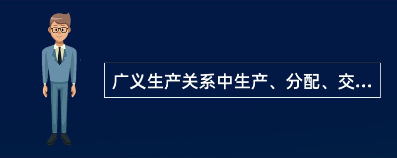 广义生产关系中生产、分配、交换和消费等四个环节之间关系怎样？