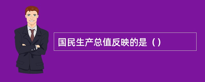 国民生产总值反映的是（）