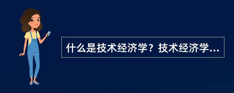 什么是技术经济学？技术经济学的研究对象是什么？主要研究哪些内容？