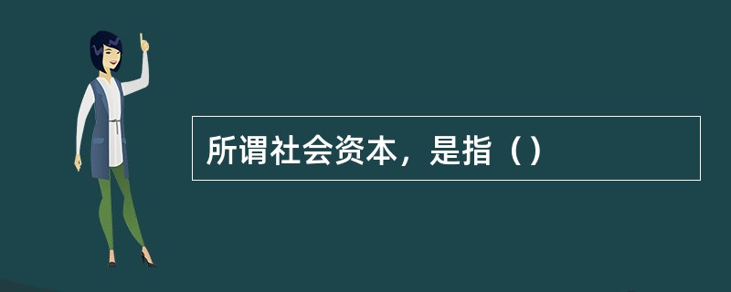 所谓社会资本，是指（）