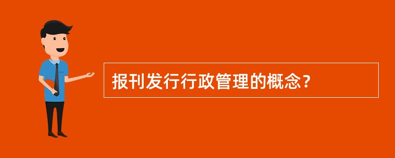 报刊发行行政管理的概念？