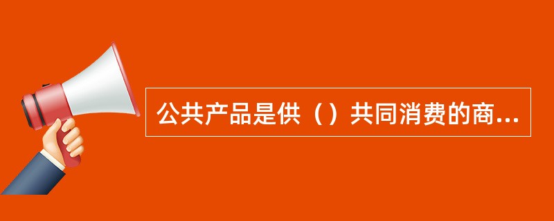 公共产品是供（）共同消费的商品或劳务。