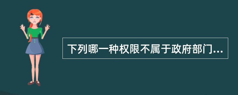 下列哪一种权限不属于政府部门行使范围（）