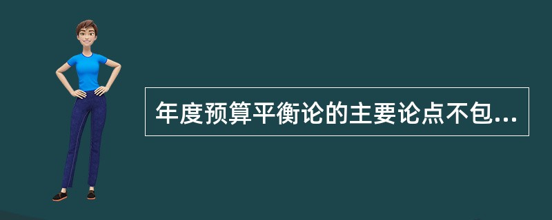 年度预算平衡论的主要论点不包括（）