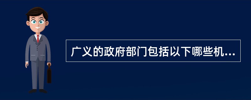 广义的政府部门包括以下哪些机关（）