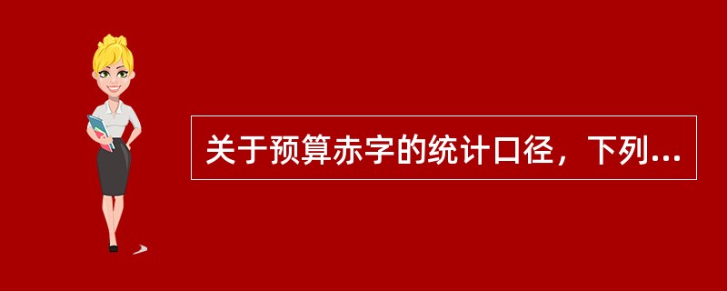 关于预算赤字的统计口径，下列说法不正确的是（）