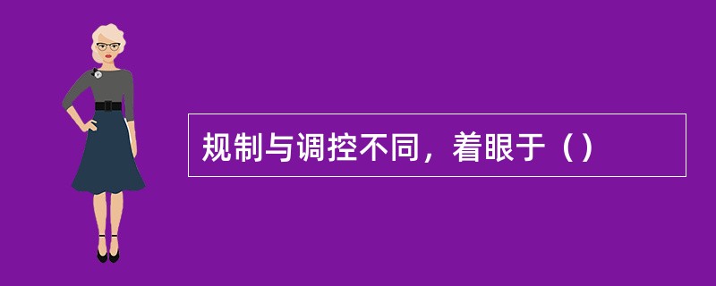 规制与调控不同，着眼于（）