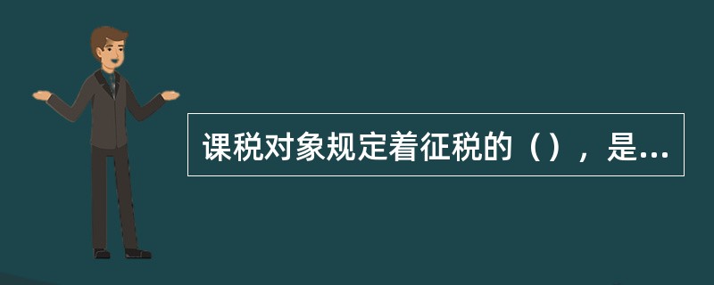 课税对象规定着征税的（），是确定税种的主要标志。