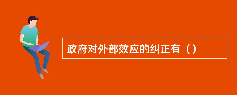 政府对外部效应的纠正有（）