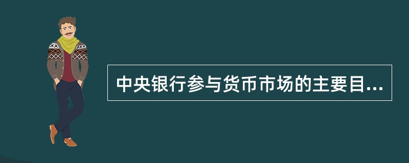 中央银行参与货币市场的主要目的是()