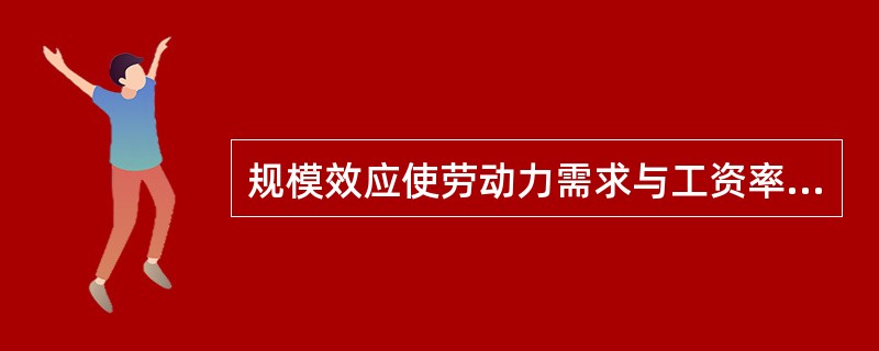 规模效应使劳动力需求与工资率变动呈现（）