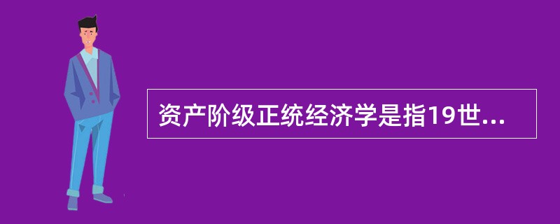 资产阶级正统经济学是指19世纪初的李嘉图经济学到19世纪末的马歇尔的经济学. -