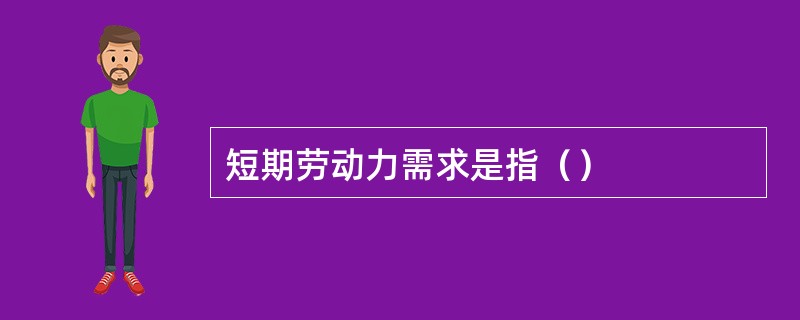 短期劳动力需求是指（）