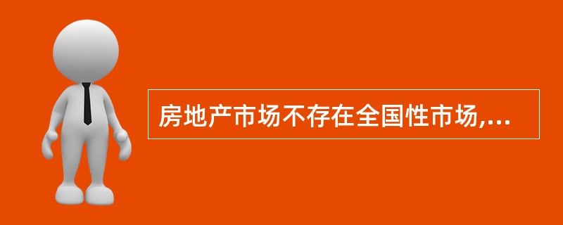 房地产市场不存在全国性市场,而是一个地区性市场,其供求状况、价格水平和价格走势等