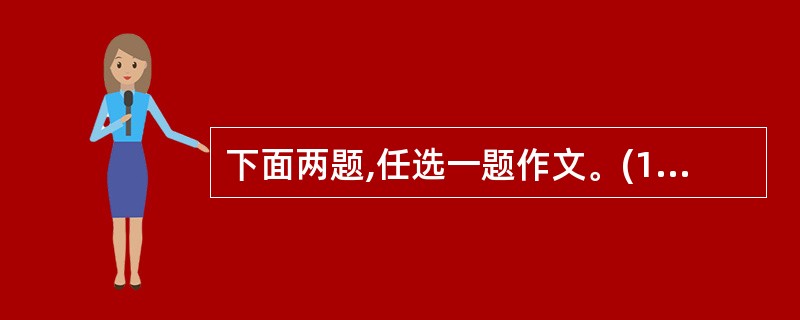 下面两题,任选一题作文。(1)节日是人们举行某种活动、抒发某种情感、表达某种愿望