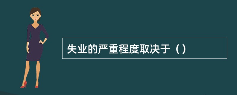 失业的严重程度取决于（）