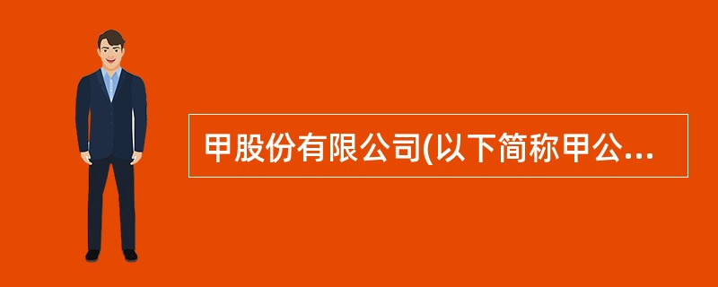 甲股份有限公司(以下简称甲公司)为增值税一般纳税工业企业,适用的增值税税率为17