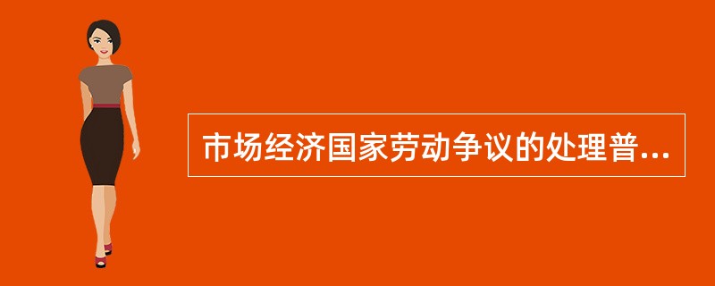 市场经济国家劳动争议的处理普遍采用的形式是（）