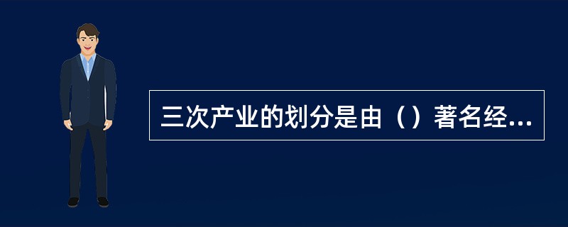三次产业的划分是由（）著名经济学家科林克拉克首先提出的。