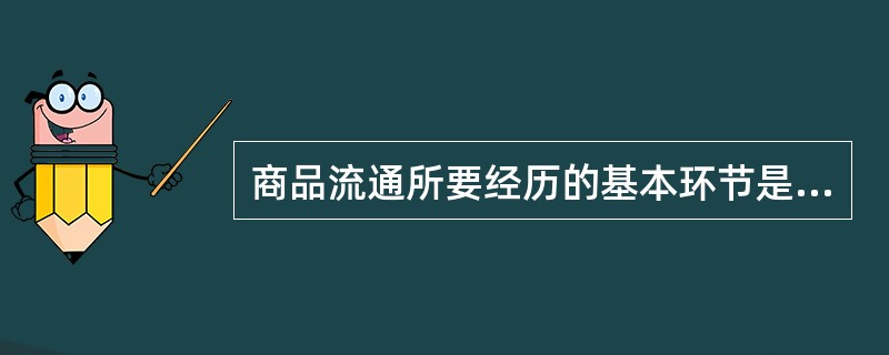 商品流通所要经历的基本环节是（）