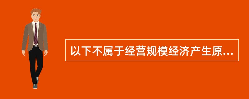 以下不属于经营规模经济产生原因的是（）