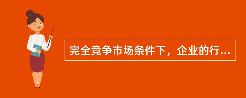 完全竞争市场条件下，企业的行为应具备哪些特点？