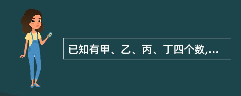 已知有甲、乙、丙、丁四个数,甲乙之和大于丙丁之和,甲丁之和大于乙丙之和,乙 大于