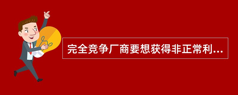 完全竞争厂商要想获得非正常利润必须（）