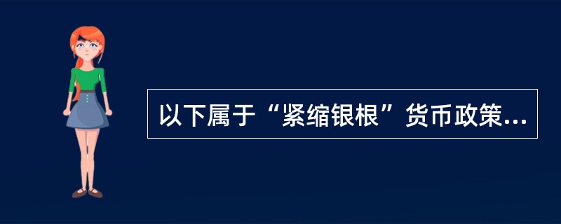 以下属于“紧缩银根”货币政策的是（）。