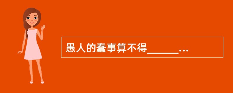 愚人的蠢事算不得__________.聪明人的蠢事才叫人__________。因