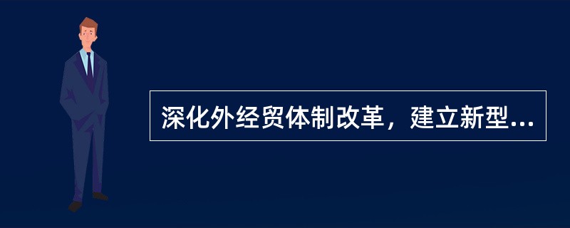 深化外经贸体制改革，建立新型的外贸体制，必须（）