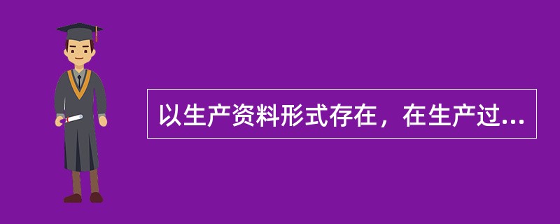 以生产资料形式存在，在生产过程中不改变自己的价值量的资本是（）