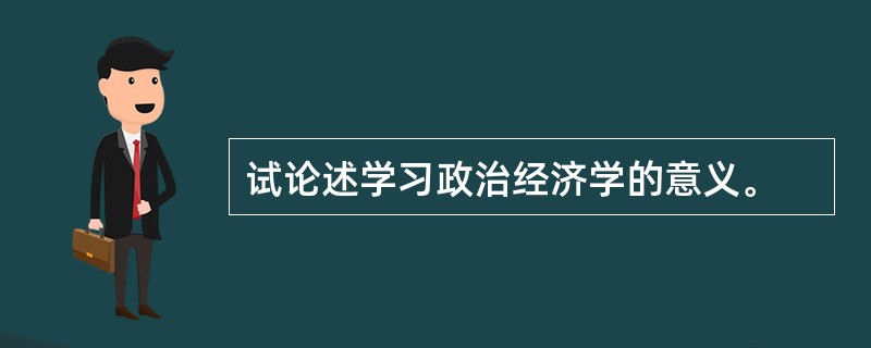 试论述学习政治经济学的意义。