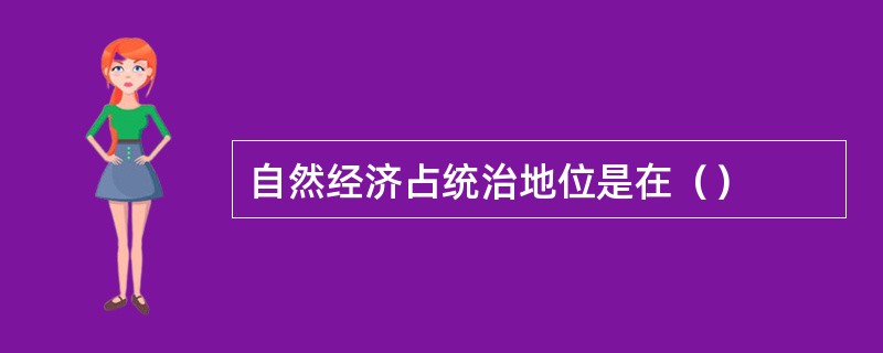 自然经济占统治地位是在（）