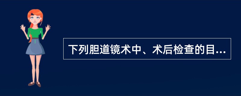 下列胆道镜术中、术后检查的目的和作用,哪项不正确