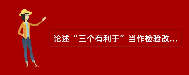 论述“三个有利于”当作检验改革得失成败的唯一标准的正确性。