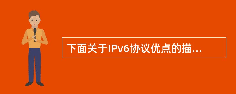 下面关于IPv6协议优点的描述中,准确的是(29)。