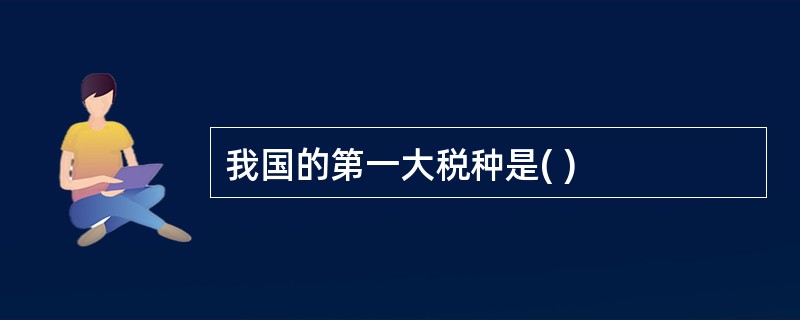 我国的第一大税种是( )