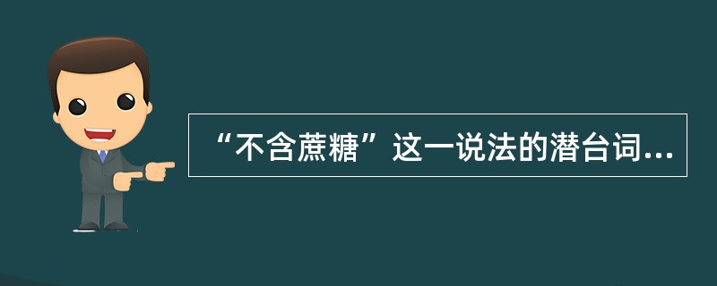“不含蔗糖”这一说法的潜台词和真相各是什么?(4分)
